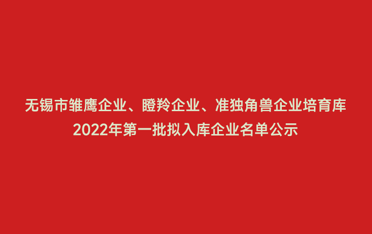 無錫市雛鷹企業(yè)、瞪羚企業(yè)、準獨角獸企業(yè)培育庫2022年第一批擬入庫企業(yè)名單公示